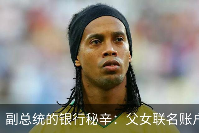 副总统的银行秘辛：父女联名账户闹剧大揭秘！
